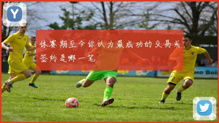 休赛期至今你认为最成功的交易或签约是哪一笔
