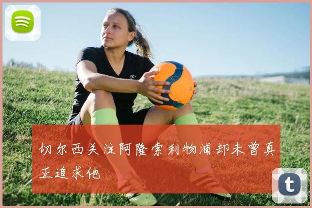 切尔西关注阿隆索利物浦却未曾真正追求他