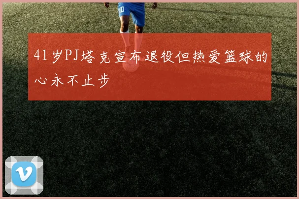 41岁PJ塔克宣布退役但热爱篮球的心永不止步