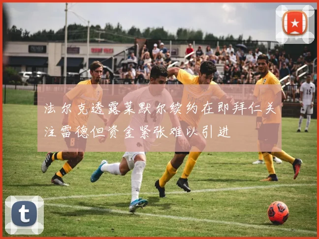法尔克透露莱默尔续约在即拜仁关注雷德但资金紧张难以引进