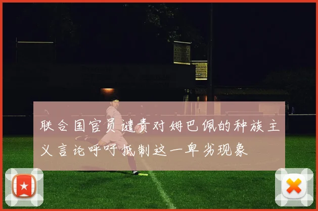 联合国官员谴责对姆巴佩的种族主义言论呼吁抵制这一卑劣现象
