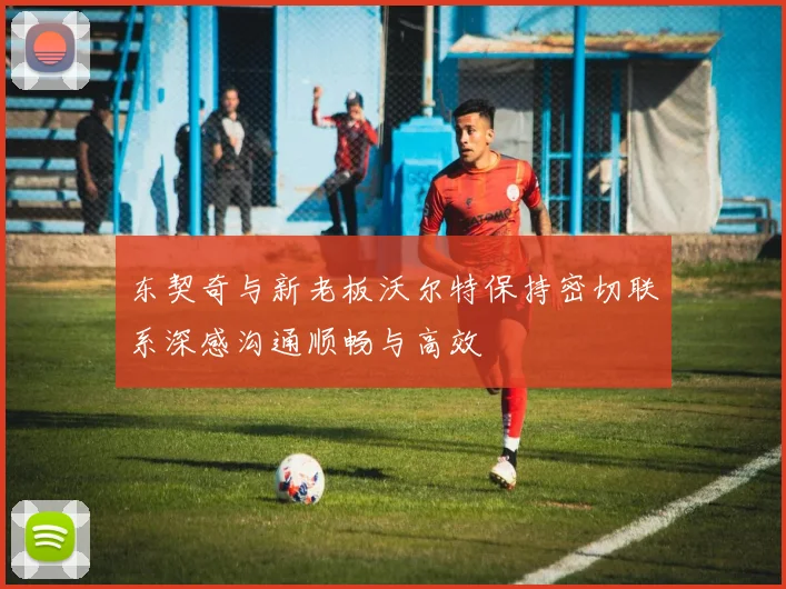 东契奇与新老板沃尔特保持密切联系深感沟通顺畅与高效