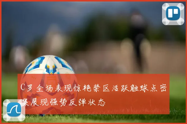 C罗全场表现惊艳禁区活跃触球点密集展现强势反弹状态