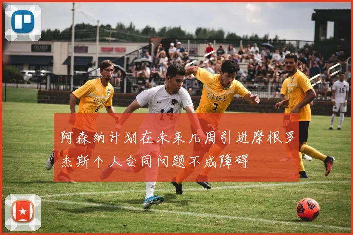 阿森纳计划在未来几周引进摩根罗杰斯个人合同问题不成障碍