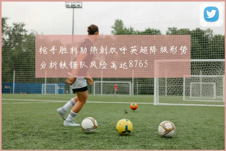 枪手胜利助热刺欢呼英超降级形势分析铁锤队风险高达8765