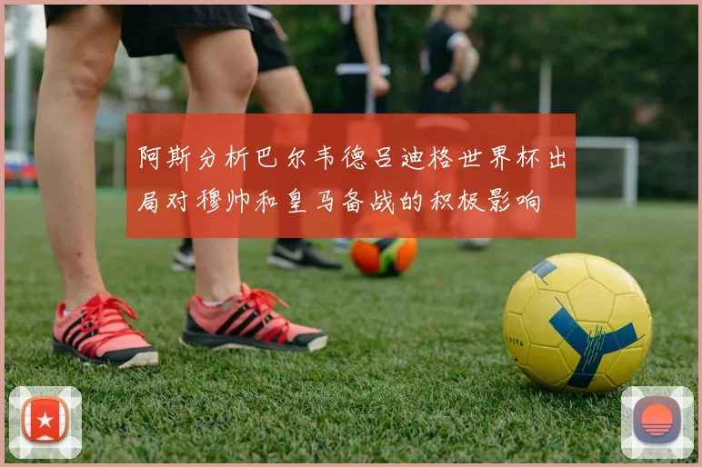 阿斯分析巴尔韦德吕迪格世界杯出局对穆帅和皇马备战的积极影响