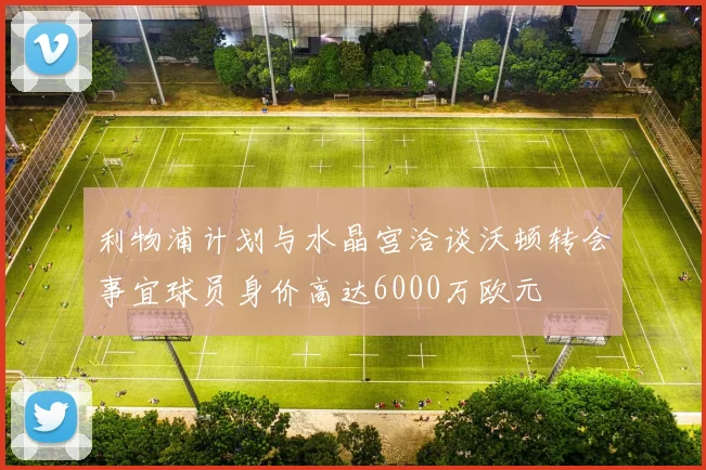 利物浦计划与水晶宫洽谈沃顿转会事宜球员身价高达6000万欧元