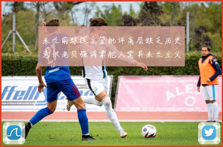 米兰前球探主管批评高层缺乏历史意识老贝强调掌舵人需具米兰主义精神