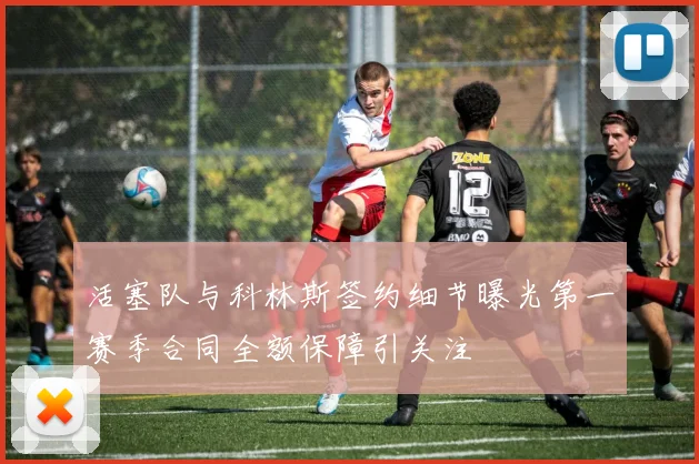 活塞队与科林斯签约细节曝光第一赛季合同全额保障引关注