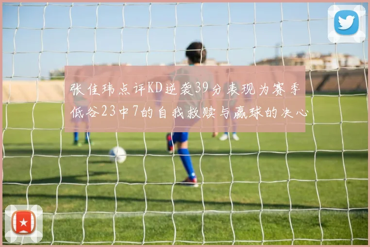 张佳玮点评KD逆袭39分表现为赛季低谷23中7的自我救赎与赢球的决心