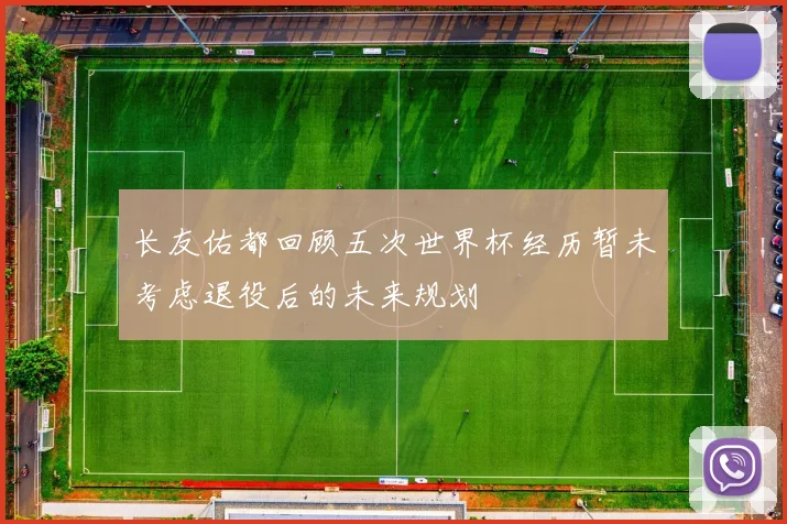 长友佑都回顾五次世界杯经历暂未考虑退役后的未来规划
